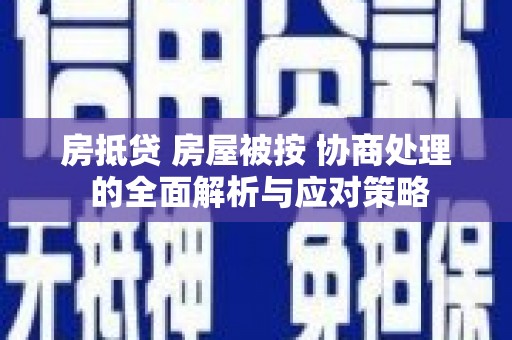 青川房抵贷 房屋被按 协商处理 的全面解析与应对策略