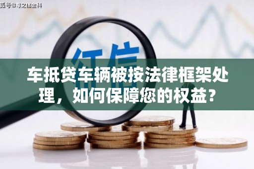 头屋车抵贷车辆被按法律框架处理，如何保障您的权益？