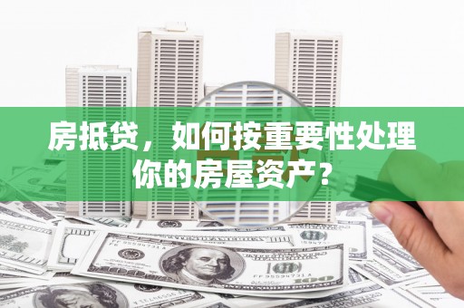头屋房抵贷，如何按重要性处理你的房屋资产？
