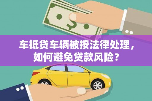 巴彦淖尔市车抵贷车辆被按法律处理，如何避免贷款风险？