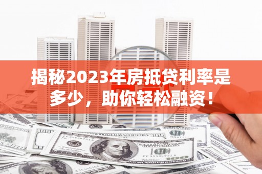 桃山揭秘2023年房抵贷利率是多少，助你轻松融资！