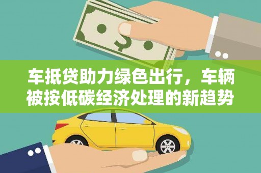 浙江车抵贷助力绿色出行，车辆被按低碳经济处理的新趋势