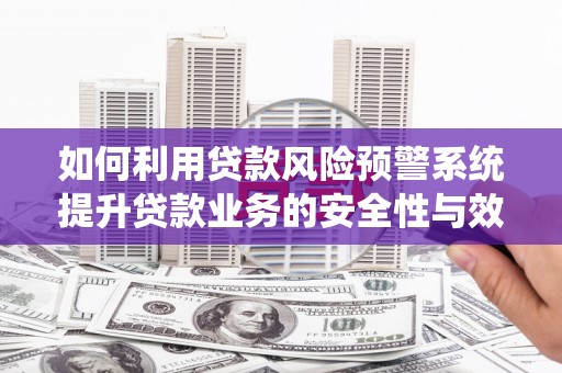 阿勒泰如何利用贷款风险预警系统提升贷款业务的安全性与效率