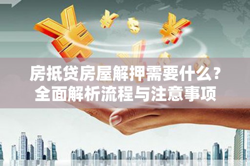 渝中房抵贷房屋解押需要什么？全面解析流程与注意事项