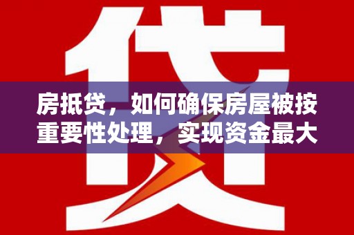 邱县房抵贷，如何确保房屋被按重要性处理，实现资金最大化利用