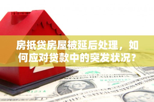 得荣房抵贷房屋被延后处理，如何应对贷款中的突发状况？