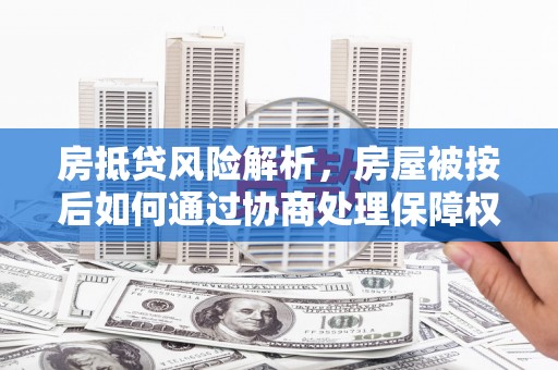 湖北房抵贷风险解析，房屋被按后如何通过协商处理保障权益
