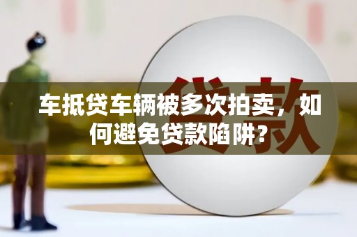 梅江车抵贷车辆被多次拍卖，如何避免贷款陷阱？