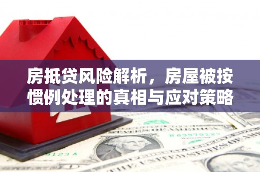 秦汉房抵贷风险解析，房屋被按惯例处理的真相与应对策略