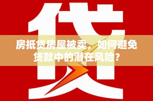 盈江房抵贷房屋被卖，如何避免贷款中的潜在风险？