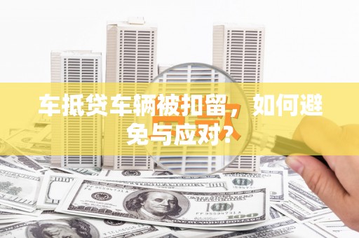 盈江车抵贷车辆被扣留，如何避免与应对？
