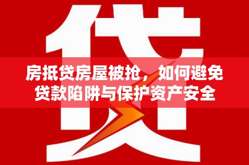 宣汉房抵贷房屋被抢，如何避免贷款陷阱与保护资产安全