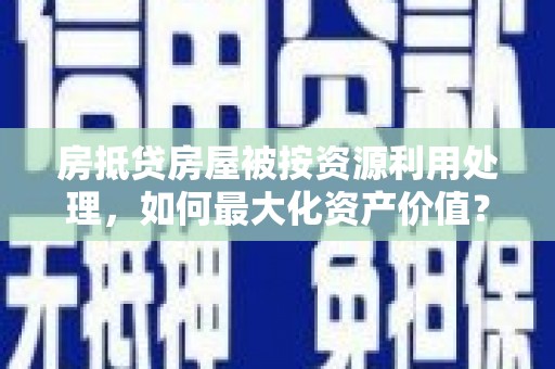宣汉房抵贷房屋被按资源利用处理，如何最大化资产价值？