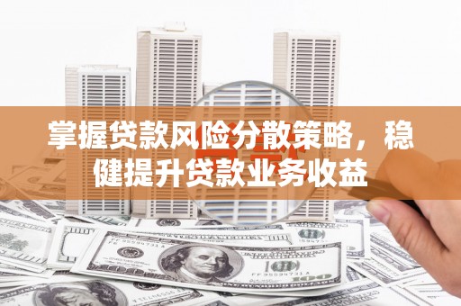 巍山掌握贷款风险分散策略，稳健提升贷款业务收益