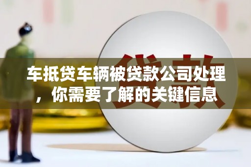 仁爱车抵贷车辆被贷款公司处理，你需要了解的关键信息