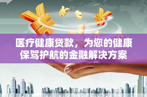 金水医疗健康贷款，为您的健康保驾护航的金融解决方案
