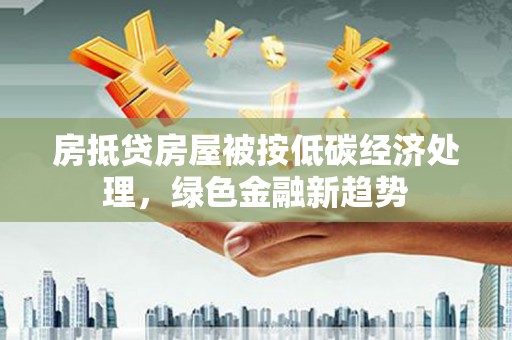 金水房抵贷房屋被按低碳经济处理，绿色金融新趋势
