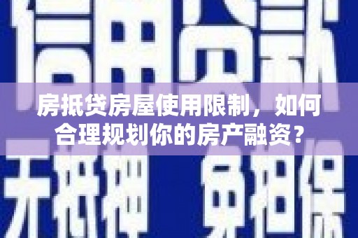 石柱房抵贷房屋使用限制，如何合理规划你的房产融资？