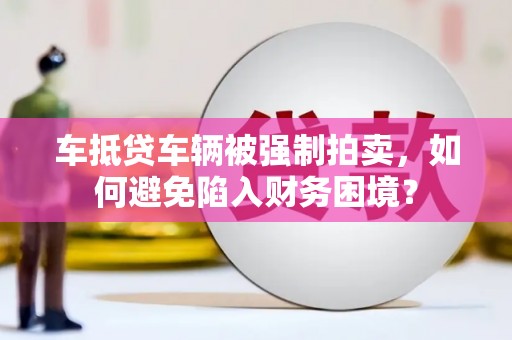 郴州车抵贷车辆被强制拍卖，如何避免陷入财务困境？