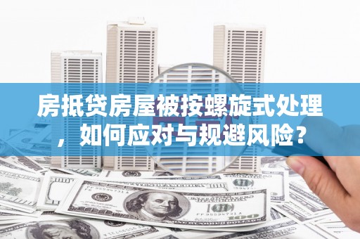 曲阜房抵贷房屋被按螺旋式处理，如何应对与规避风险？