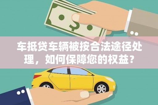 清新车抵贷车辆被按合法途径处理，如何保障您的权益？