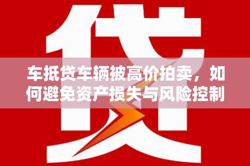 清新车抵贷车辆被高价拍卖，如何避免资产损失与风险控制