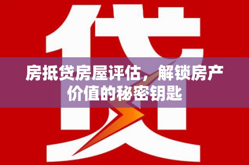 尼木房抵贷房屋评估，解锁房产价值的秘密钥匙