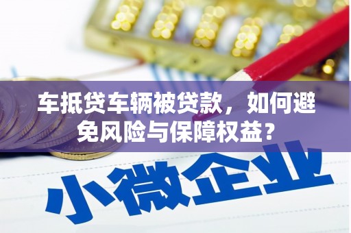 尼木车抵贷车辆被贷款，如何避免风险与保障权益？