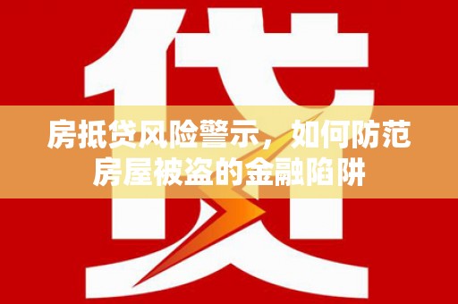 黄山房抵贷风险警示，如何防范房屋被盗的金融陷阱