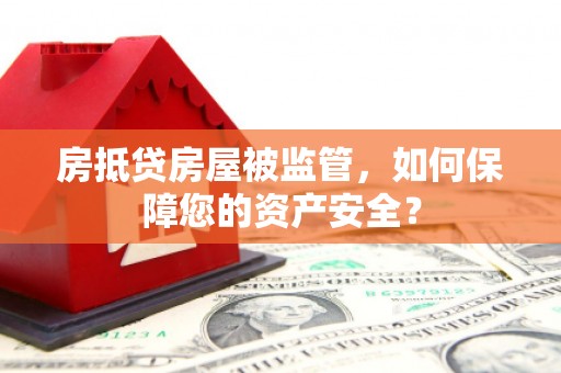 尼木房抵贷房屋被监管，如何保障您的资产安全？