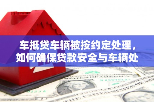 银州车抵贷车辆被按约定处理，如何确保贷款安全与车辆处置？
