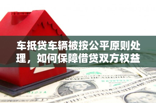 且末车抵贷车辆被按公平原则处理，如何保障借贷双方权益？