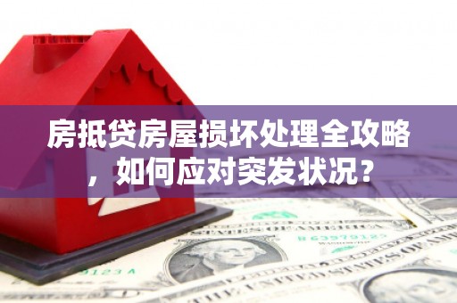 银州房抵贷房屋损坏处理全攻略，如何应对突发状况？