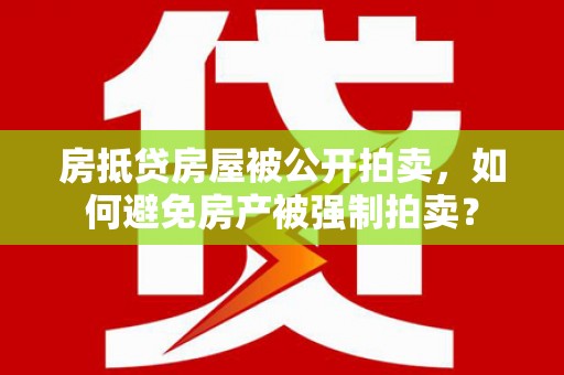 新泰房抵贷房屋被公开拍卖，如何避免房产被强制拍卖？