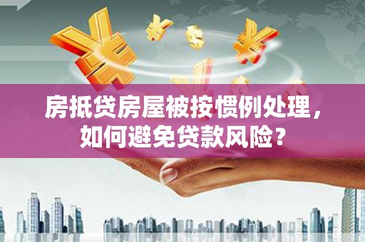 丹棱房抵贷房屋被按惯例处理，如何避免贷款风险？