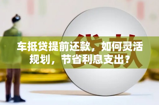 乃东车抵贷提前还款，如何灵活规划，节省利息支出？