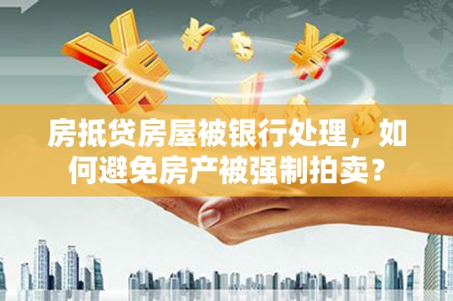 银州房抵贷房屋被银行处理，如何避免房产被强制拍卖？