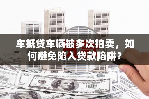 南木林车抵贷车辆被多次拍卖，如何避免陷入贷款陷阱？