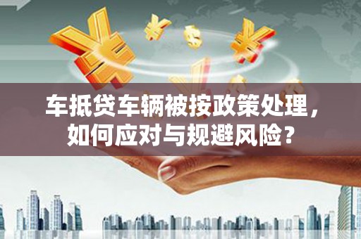 麦积车抵贷车辆被按政策处理，如何应对与规避风险？