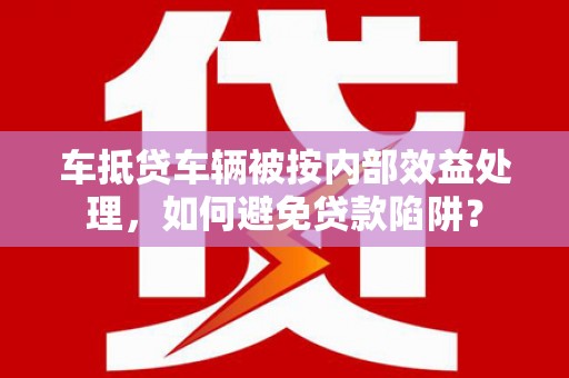 将乐车抵贷车辆被按内部效益处理，如何避免贷款陷阱？
