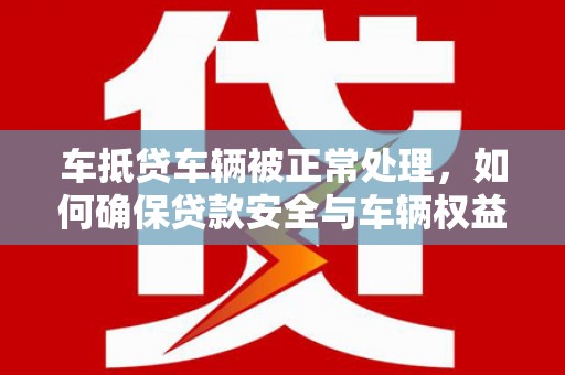 潮阳车抵贷车辆被正常处理，如何确保贷款安全与车辆权益？