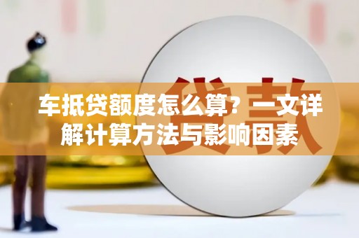 天山车抵贷额度怎么算？一文详解计算方法与影响因素