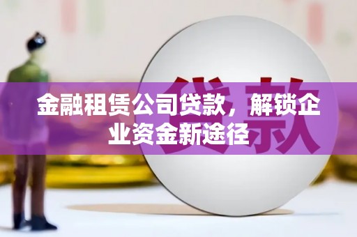 将乐金融租赁公司贷款，解锁企业资金新途径