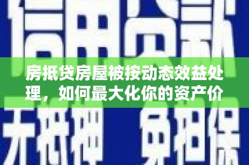 商南房抵贷房屋被按动态效益处理，如何最大化你的资产价值？