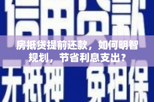宜良房抵贷提前还款，如何明智规划，节省利息支出？