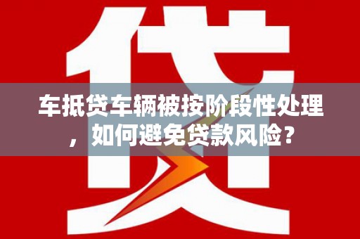 商南车抵贷车辆被按阶段性处理，如何避免贷款风险？