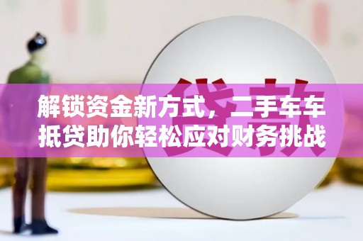 科尔沁左翼中旗解锁资金新方式，二手车车抵贷助你轻松应对财务挑战
