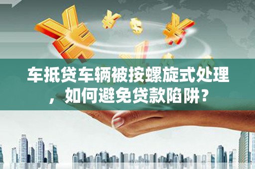 罗源车抵贷车辆被按螺旋式处理，如何避免贷款陷阱？