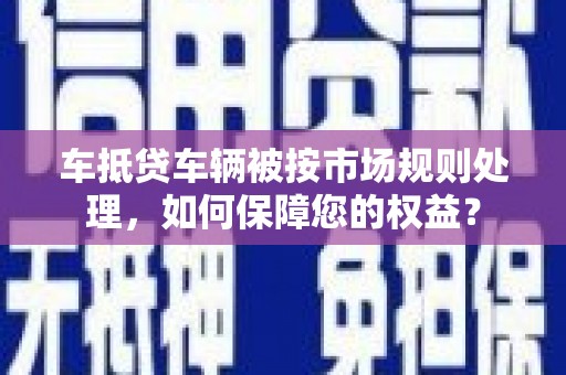 头城车抵贷车辆被按市场规则处理，如何保障您的权益？
