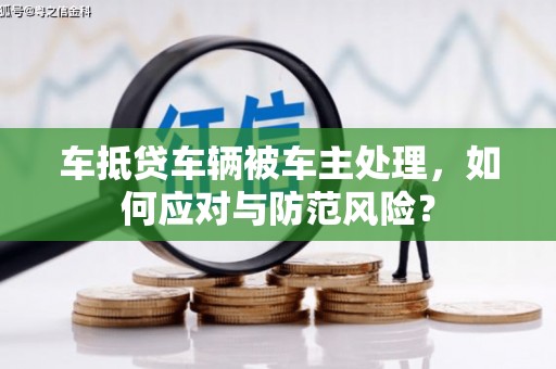 平昌车抵贷车辆被车主处理，如何应对与防范风险？
